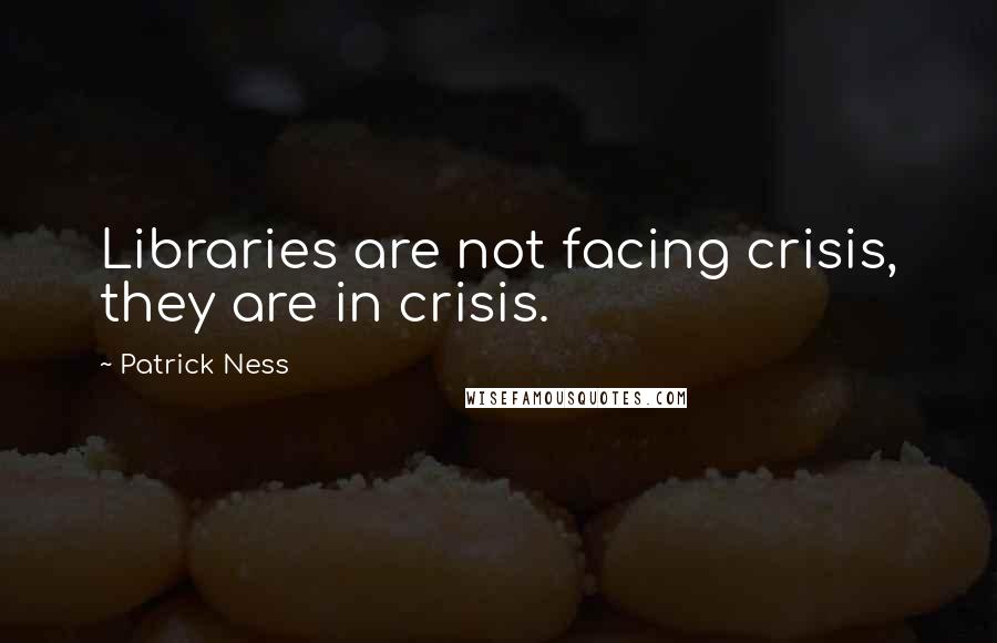 Patrick Ness Quotes: Libraries are not facing crisis, they are in crisis.