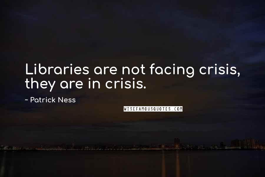 Patrick Ness Quotes: Libraries are not facing crisis, they are in crisis.