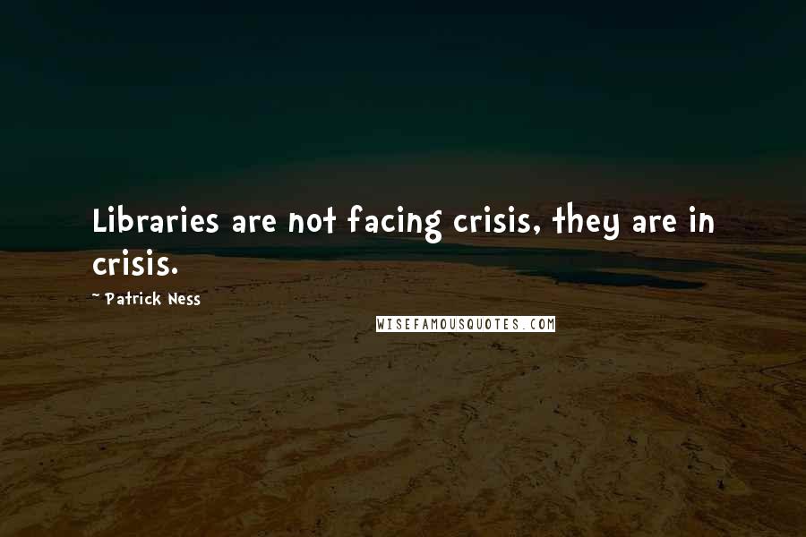 Patrick Ness Quotes: Libraries are not facing crisis, they are in crisis.