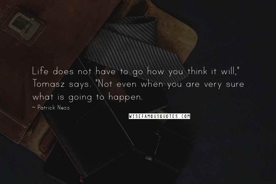 Patrick Ness Quotes: Life does not have to go how you think it will," Tomasz says. "Not even when you are very sure what is going to happen.