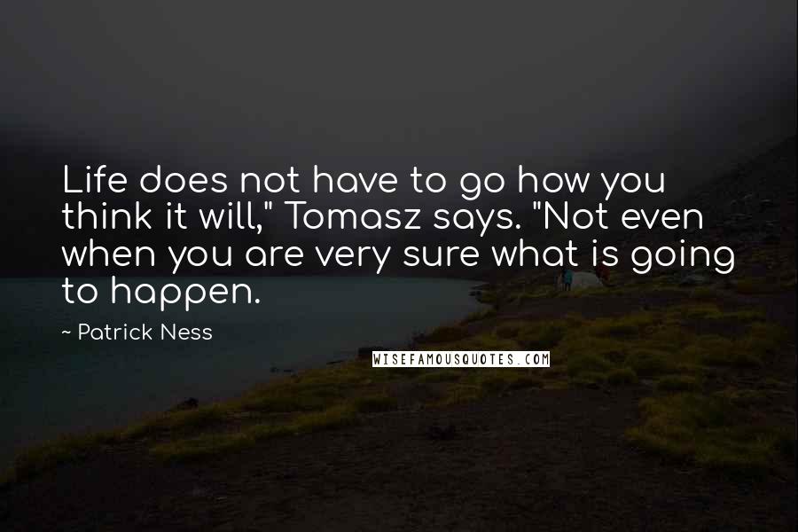 Patrick Ness Quotes: Life does not have to go how you think it will," Tomasz says. "Not even when you are very sure what is going to happen.