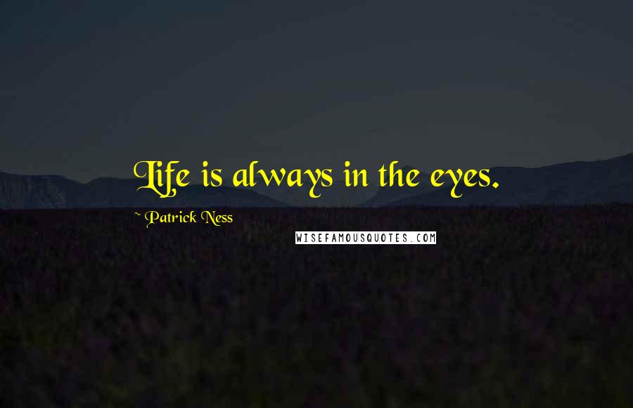 Patrick Ness Quotes: Life is always in the eyes.