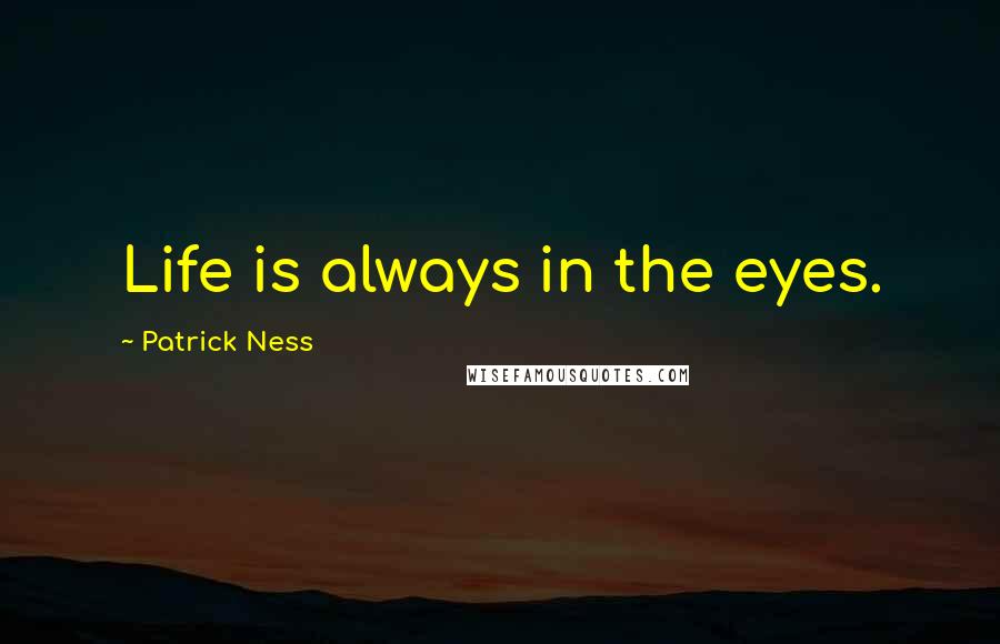 Patrick Ness Quotes: Life is always in the eyes.