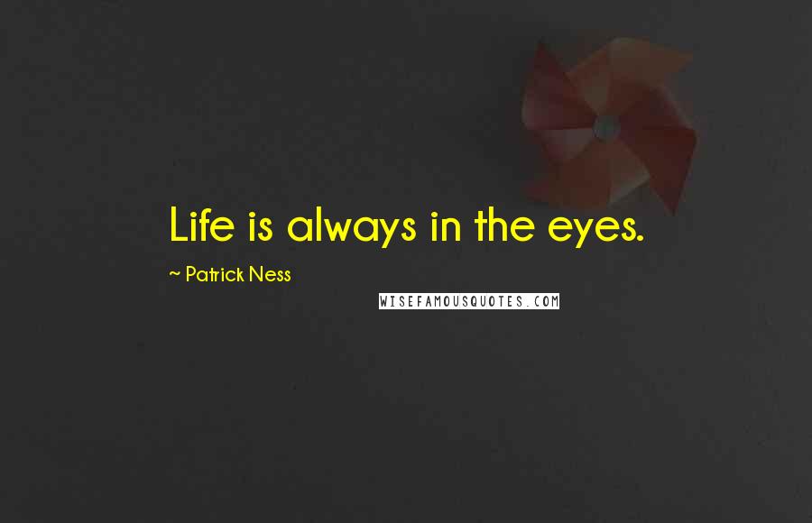 Patrick Ness Quotes: Life is always in the eyes.