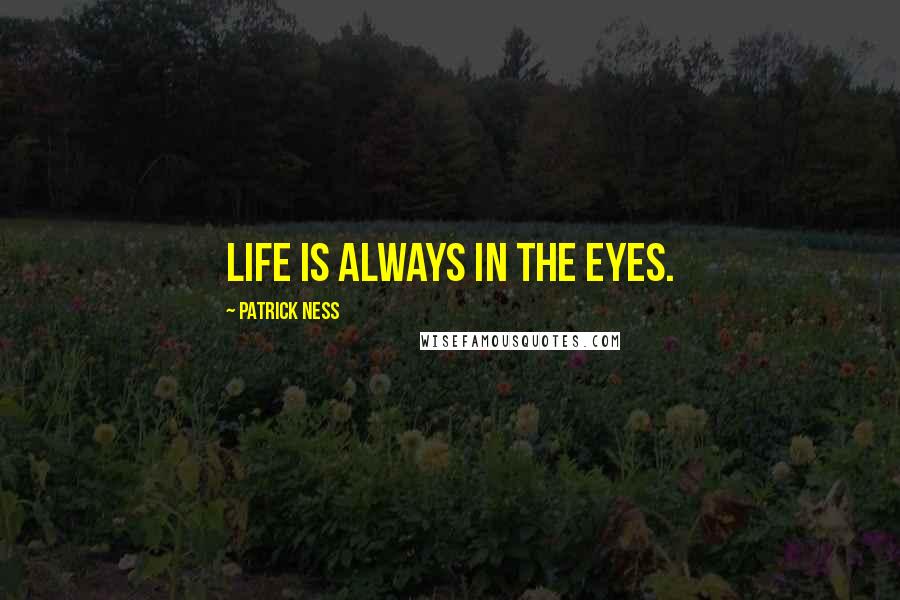 Patrick Ness Quotes: Life is always in the eyes.