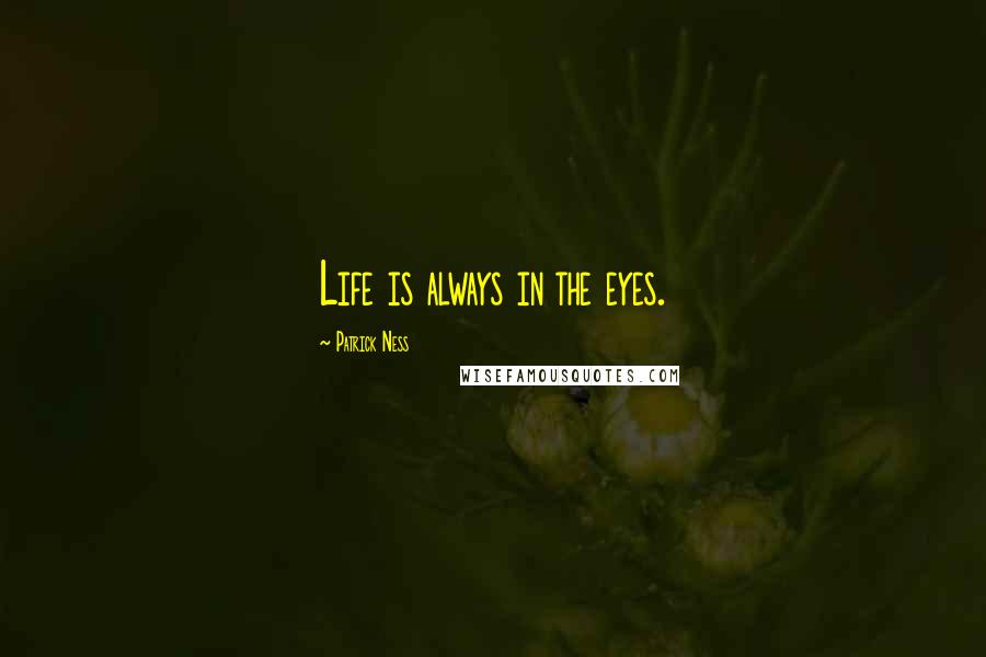 Patrick Ness Quotes: Life is always in the eyes.