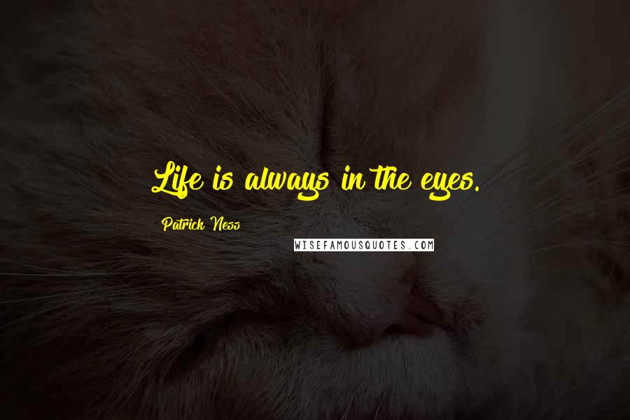 Patrick Ness Quotes: Life is always in the eyes.