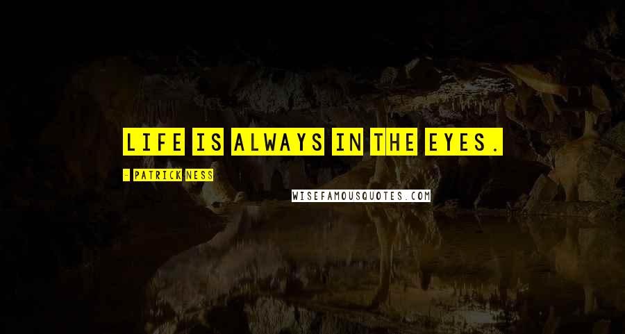 Patrick Ness Quotes: Life is always in the eyes.