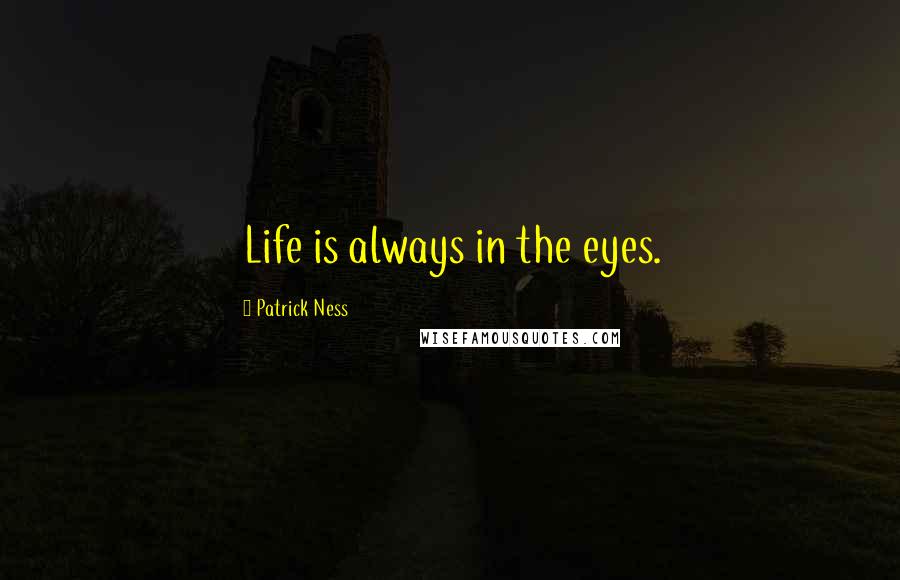 Patrick Ness Quotes: Life is always in the eyes.