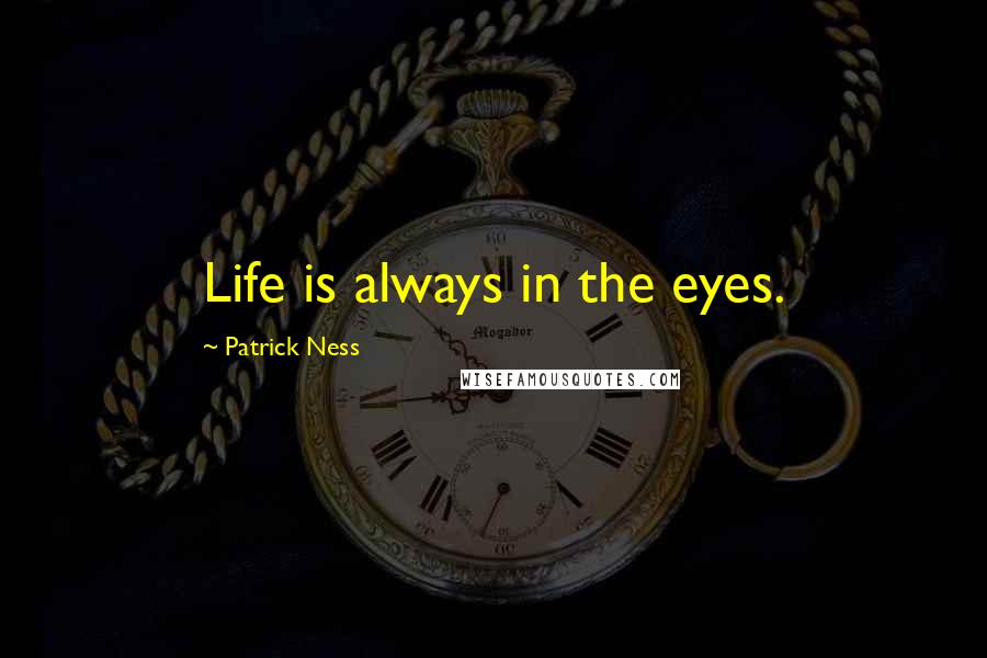 Patrick Ness Quotes: Life is always in the eyes.