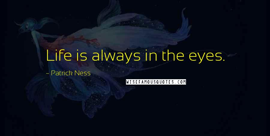 Patrick Ness Quotes: Life is always in the eyes.