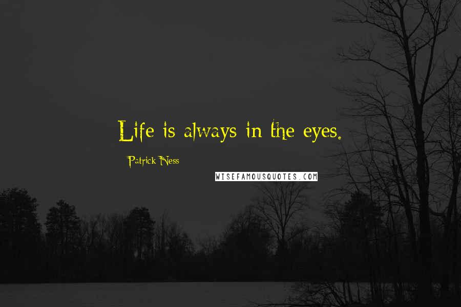 Patrick Ness Quotes: Life is always in the eyes.