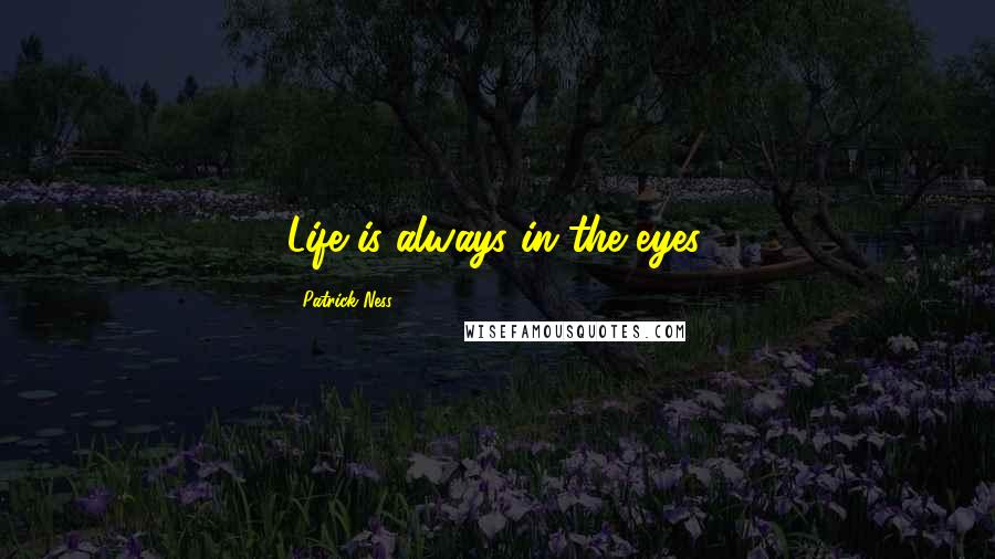 Patrick Ness Quotes: Life is always in the eyes.