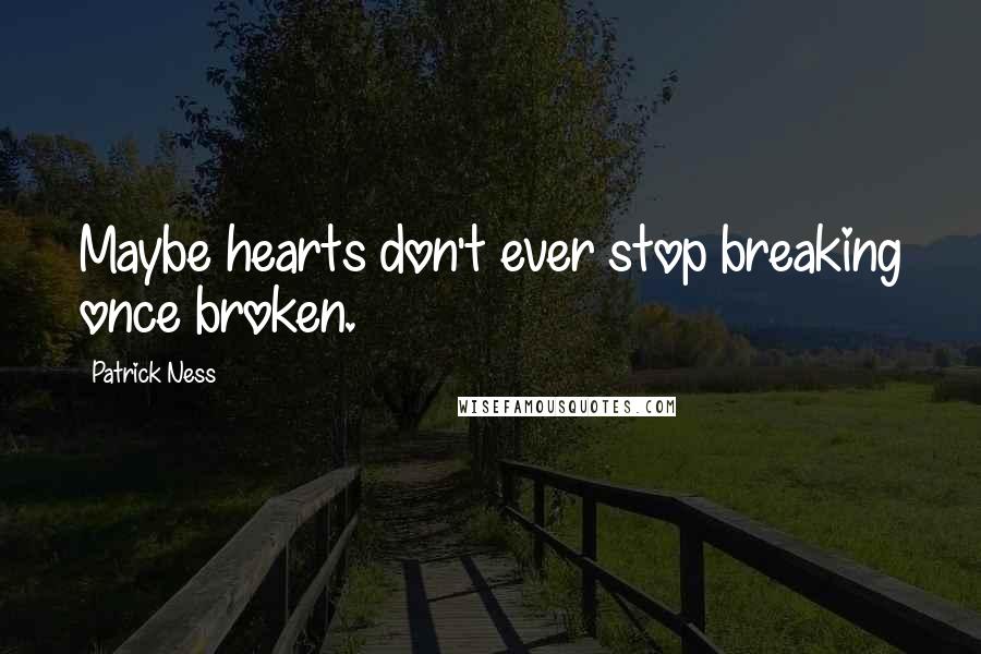 Patrick Ness Quotes: Maybe hearts don't ever stop breaking once broken.