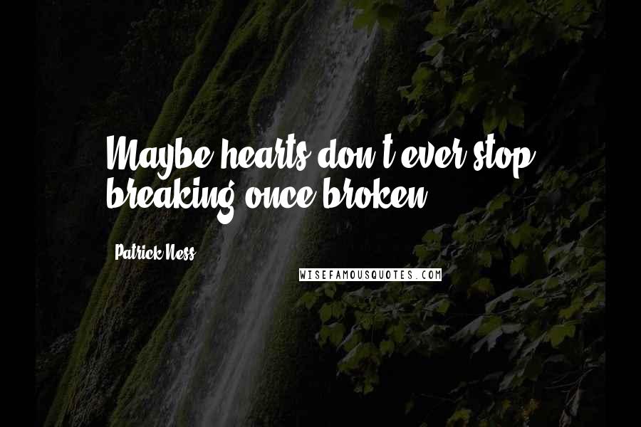 Patrick Ness Quotes: Maybe hearts don't ever stop breaking once broken.