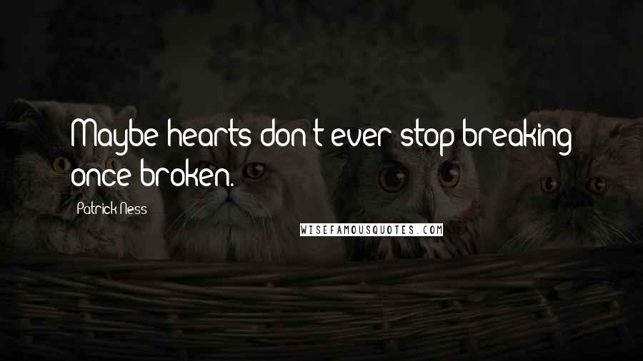 Patrick Ness Quotes: Maybe hearts don't ever stop breaking once broken.