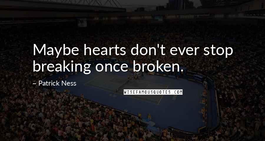 Patrick Ness Quotes: Maybe hearts don't ever stop breaking once broken.
