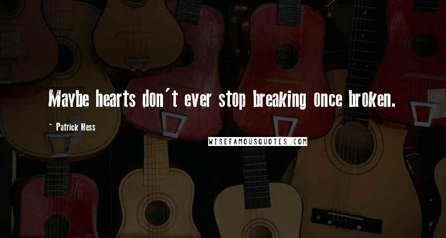 Patrick Ness Quotes: Maybe hearts don't ever stop breaking once broken.