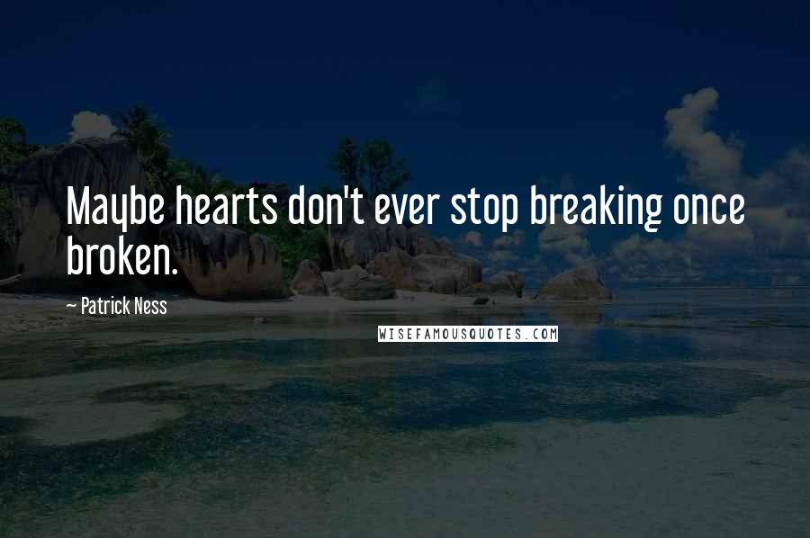 Patrick Ness Quotes: Maybe hearts don't ever stop breaking once broken.