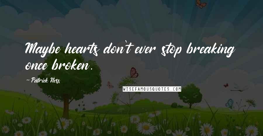 Patrick Ness Quotes: Maybe hearts don't ever stop breaking once broken.