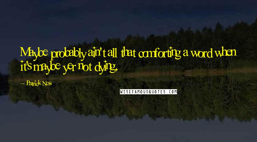 Patrick Ness Quotes: Maybe probably ain't all that comforting a word when it's maybe yer not dying.