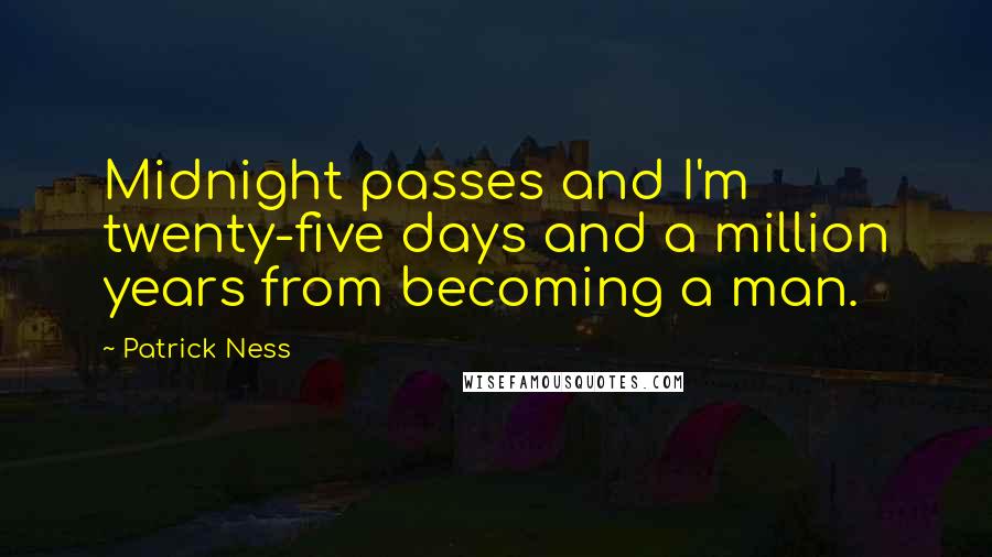 Patrick Ness Quotes: Midnight passes and I'm twenty-five days and a million years from becoming a man.