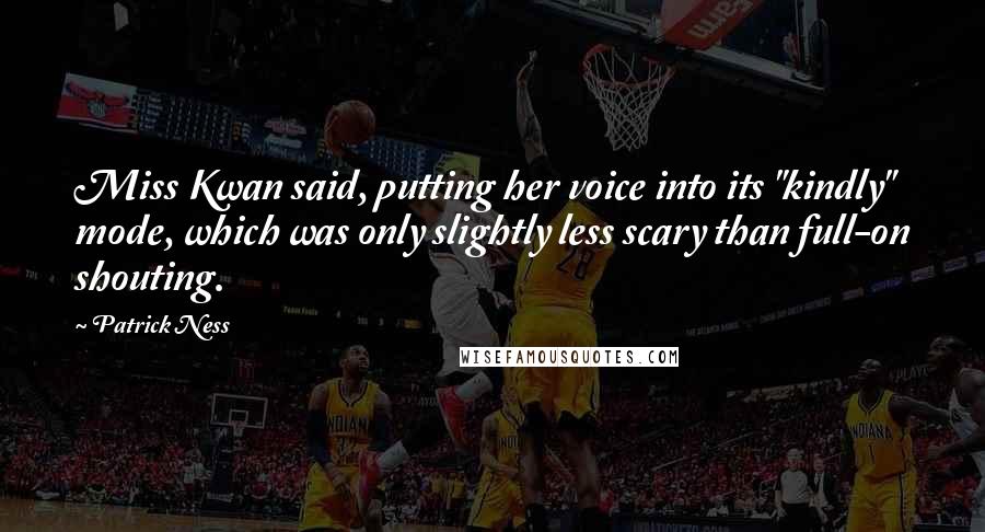 Patrick Ness Quotes: Miss Kwan said, putting her voice into its "kindly" mode, which was only slightly less scary than full-on shouting.