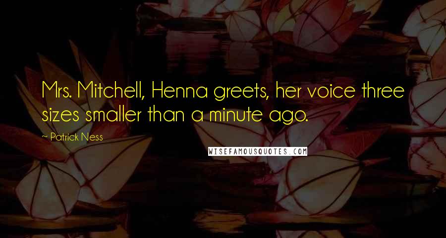 Patrick Ness Quotes: Mrs. Mitchell, Henna greets, her voice three sizes smaller than a minute ago.