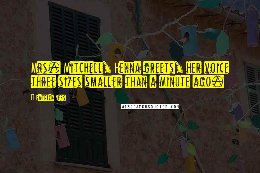 Patrick Ness Quotes: Mrs. Mitchell, Henna greets, her voice three sizes smaller than a minute ago.