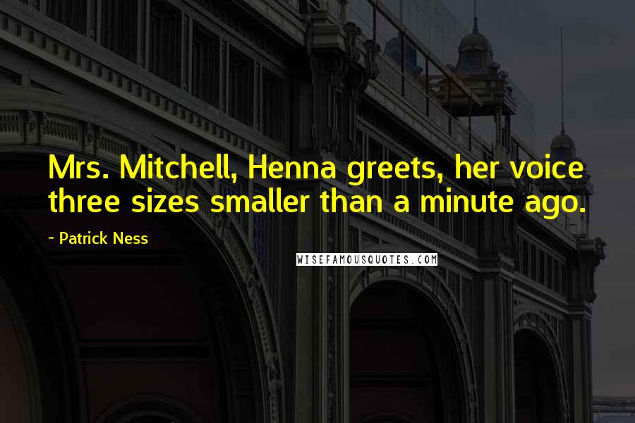 Patrick Ness Quotes: Mrs. Mitchell, Henna greets, her voice three sizes smaller than a minute ago.