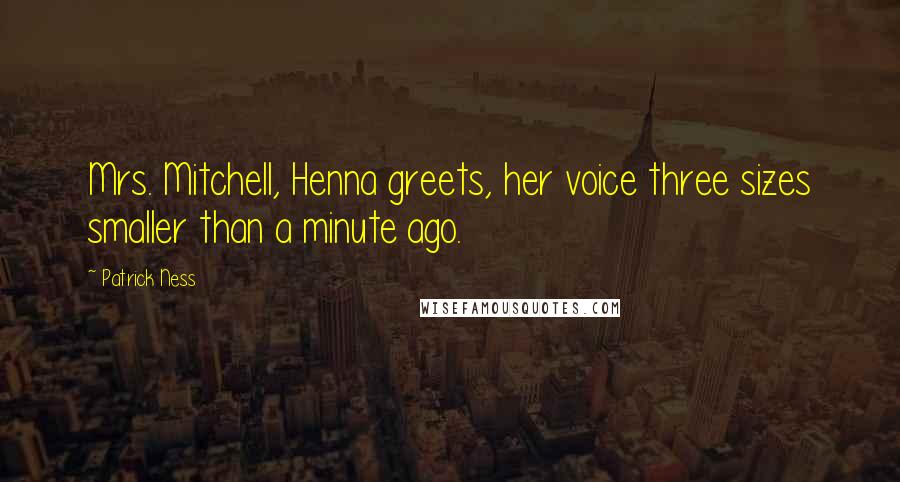 Patrick Ness Quotes: Mrs. Mitchell, Henna greets, her voice three sizes smaller than a minute ago.