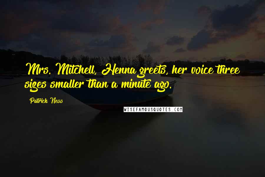 Patrick Ness Quotes: Mrs. Mitchell, Henna greets, her voice three sizes smaller than a minute ago.