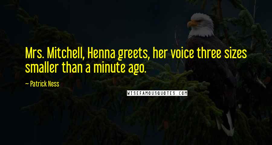 Patrick Ness Quotes: Mrs. Mitchell, Henna greets, her voice three sizes smaller than a minute ago.