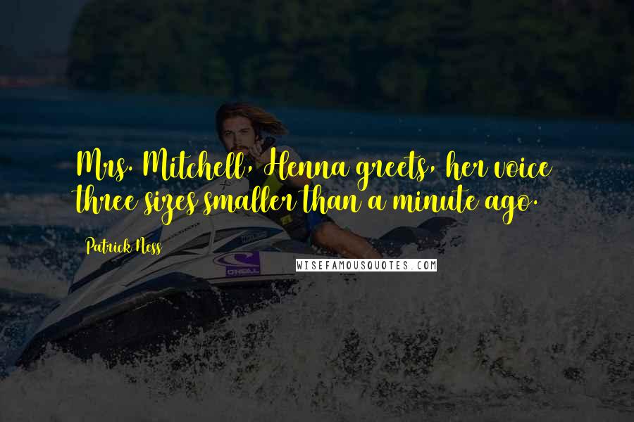 Patrick Ness Quotes: Mrs. Mitchell, Henna greets, her voice three sizes smaller than a minute ago.