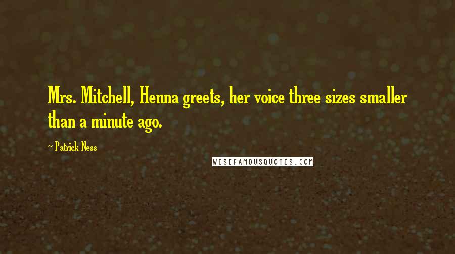 Patrick Ness Quotes: Mrs. Mitchell, Henna greets, her voice three sizes smaller than a minute ago.
