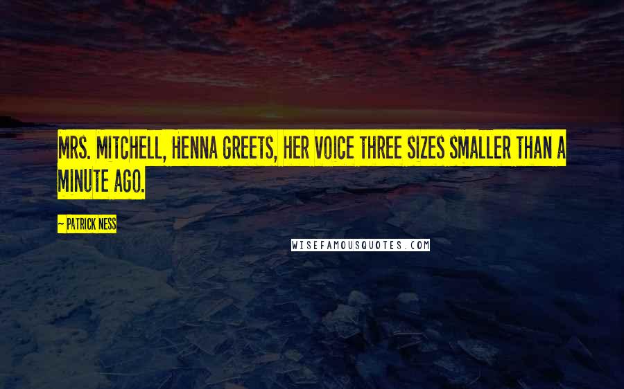 Patrick Ness Quotes: Mrs. Mitchell, Henna greets, her voice three sizes smaller than a minute ago.