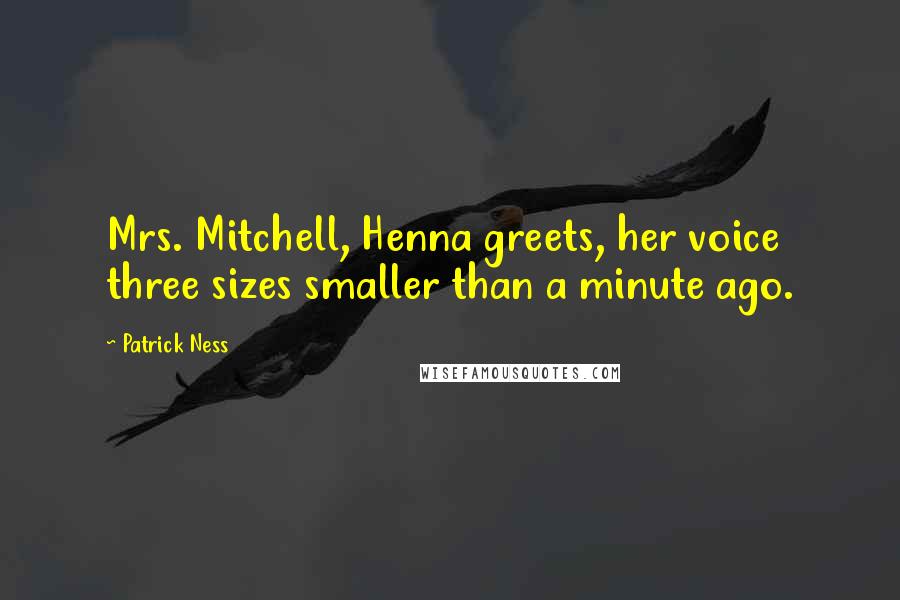 Patrick Ness Quotes: Mrs. Mitchell, Henna greets, her voice three sizes smaller than a minute ago.