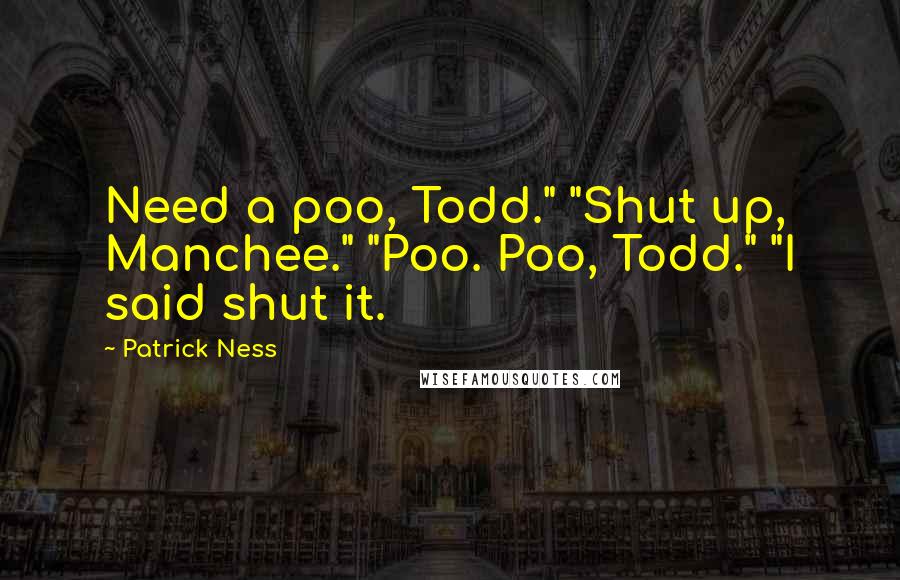 Patrick Ness Quotes: Need a poo, Todd." "Shut up, Manchee." "Poo. Poo, Todd." "I said shut it.