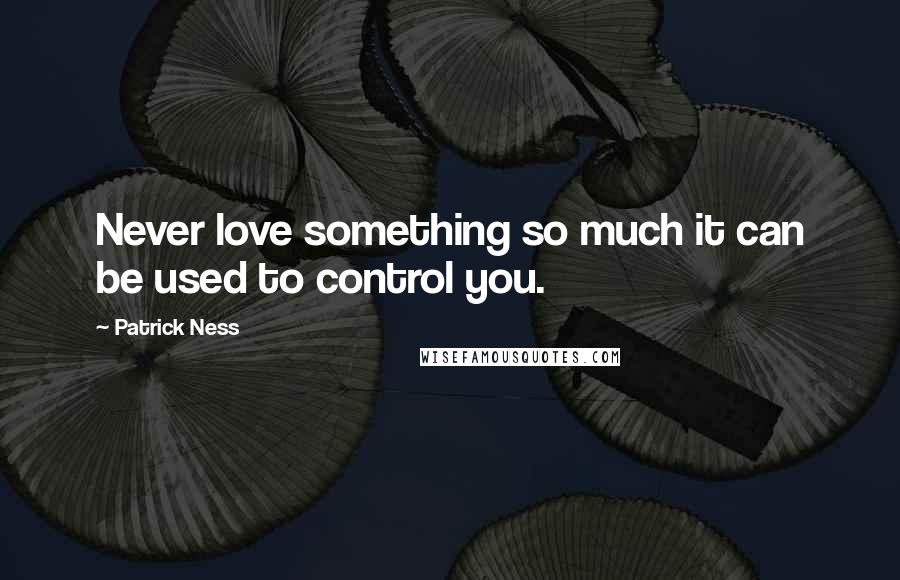 Patrick Ness Quotes: Never love something so much it can be used to control you.