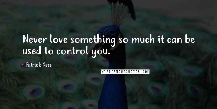 Patrick Ness Quotes: Never love something so much it can be used to control you.