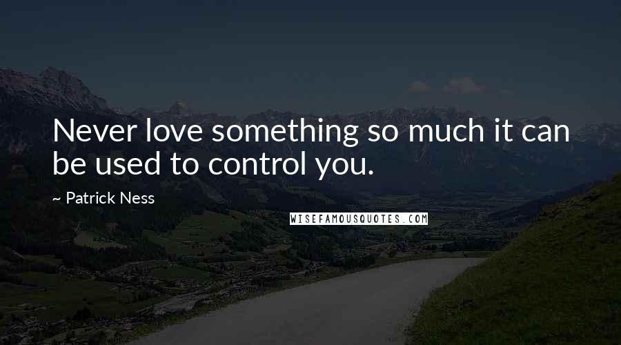 Patrick Ness Quotes: Never love something so much it can be used to control you.