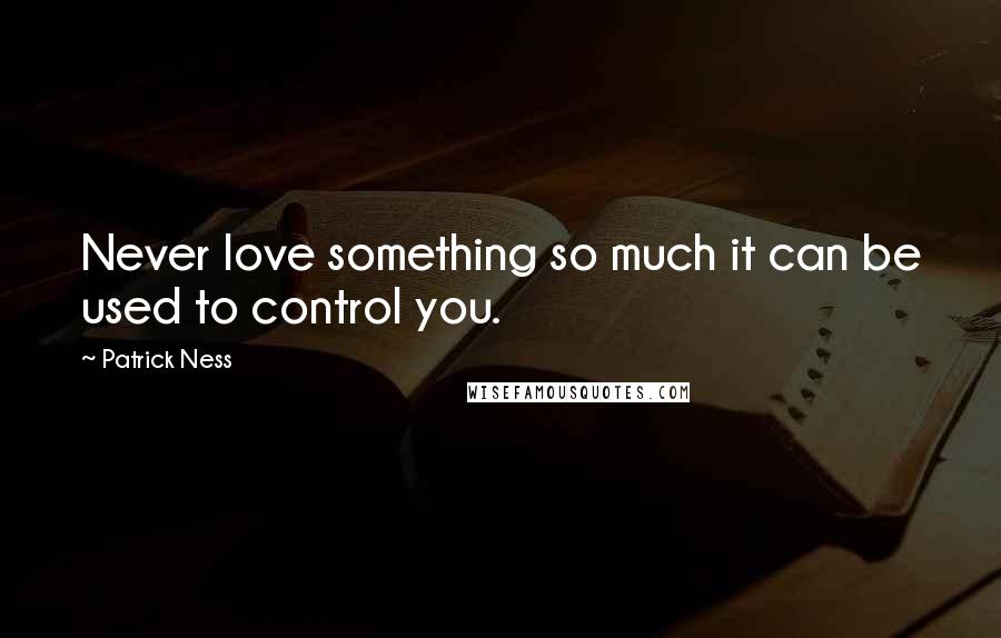 Patrick Ness Quotes: Never love something so much it can be used to control you.