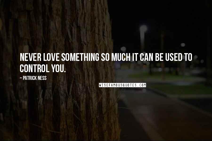 Patrick Ness Quotes: Never love something so much it can be used to control you.