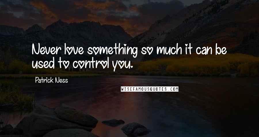 Patrick Ness Quotes: Never love something so much it can be used to control you.