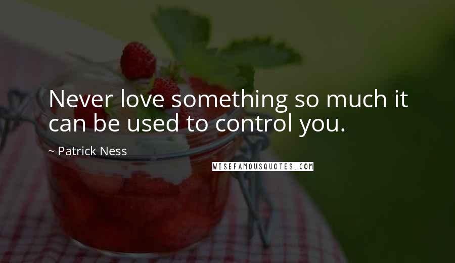 Patrick Ness Quotes: Never love something so much it can be used to control you.