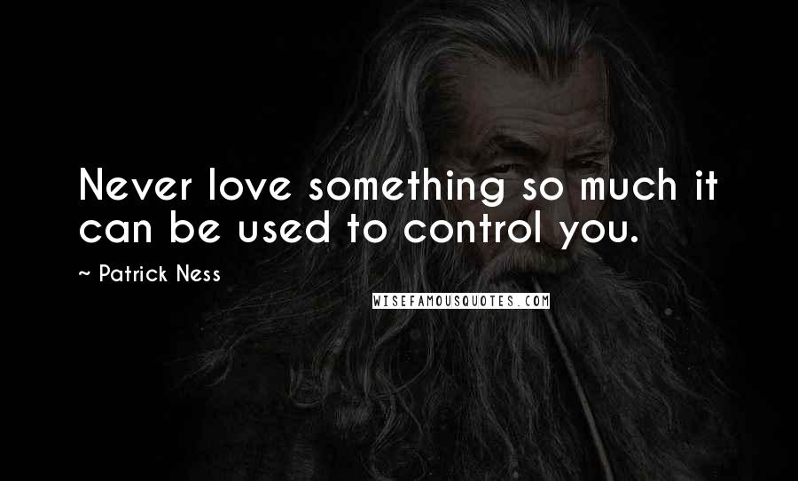 Patrick Ness Quotes: Never love something so much it can be used to control you.