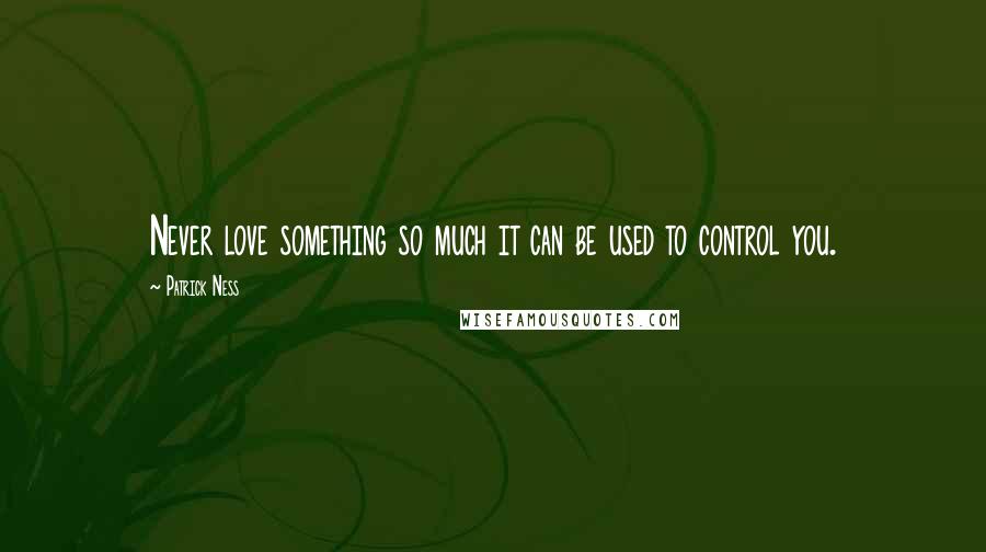 Patrick Ness Quotes: Never love something so much it can be used to control you.