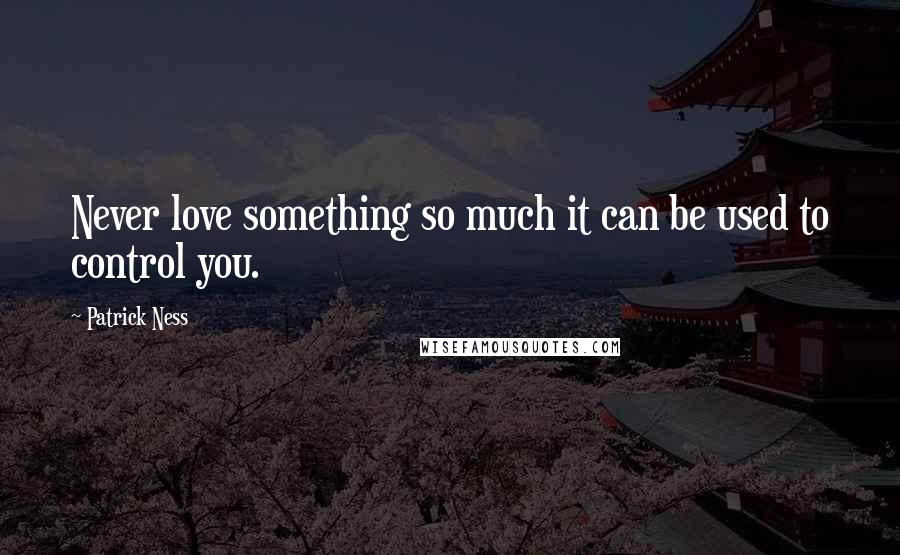 Patrick Ness Quotes: Never love something so much it can be used to control you.