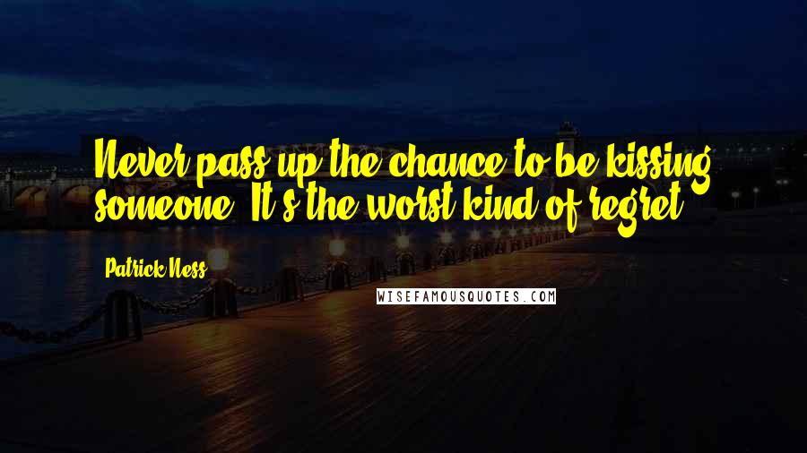 Patrick Ness Quotes: Never pass up the chance to be kissing someone. It's the worst kind of regret.