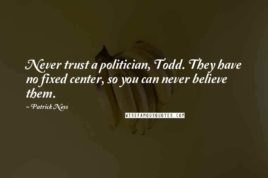 Patrick Ness Quotes: Never trust a politician, Todd. They have no fixed center, so you can never believe them.